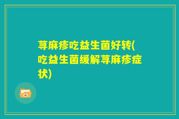 荨麻疹吃益生菌好转(吃益生菌缓解荨麻疹症状)