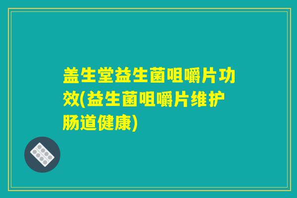 盖生堂益生菌咀嚼片功效(益生菌咀嚼片维护肠道健康)