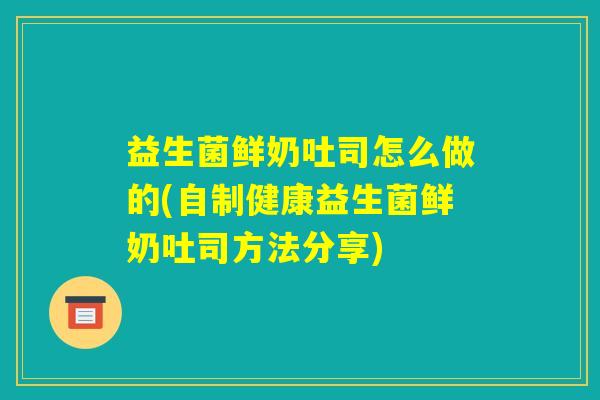 益生菌鲜奶吐司怎么做的(自制健康益生菌鲜奶吐司方法分享) 益生菌鲜奶吐司怎么做的(自制健康益生菌鲜奶吐司方法分享)