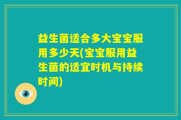 益生菌适合多大宝宝服用多少天(宝宝服用益生菌的适宜时机与持续时间)
