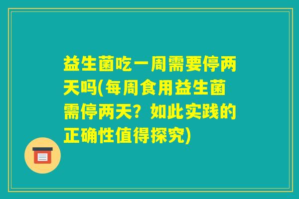 益生菌吃一周需要停两天吗(每周食用益生菌需停两天?如此实践的正确性值得探究) 益生菌吃一周需要停两天吗(每周食用益生菌需停两天?如此实践的正确性值得探究)