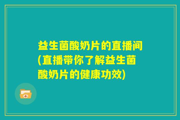 益生菌酸奶片的直播间(直播带你了解益生菌酸奶片的健康功效) 益生菌酸奶片的直播间(直播带你了解益生菌酸奶片的健康功效)
