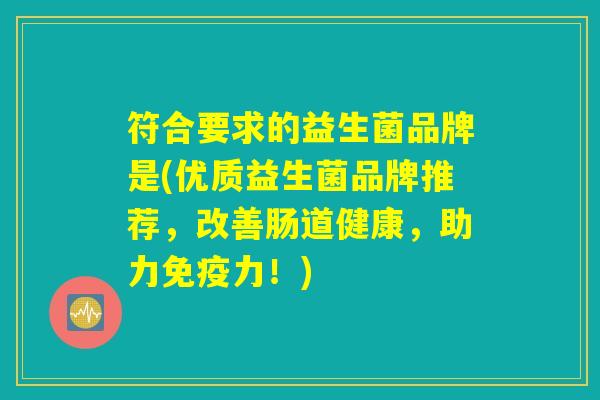 符合要求的益生菌品牌是(优质益生菌品牌推荐,改善肠道健康,助力免疫力!) 符合要求的益生菌品牌是(优质益生菌品牌推荐,改善肠道健康,助力免疫力!)