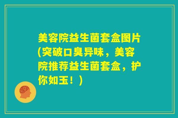 美容院益生菌套盒图片(突破口臭异味,美容院推荐益生菌套盒,护你如玉!) 美容院益生菌套盒图片(突破口臭异味,美容院推荐益生菌套盒,护你如玉!)