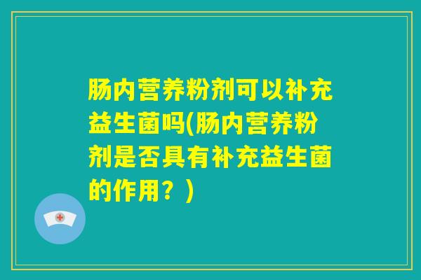 肠内营养粉剂可以补充益生菌吗(肠内营养粉剂是否具有补充益生菌的作用?) 肠内营养粉剂可以补充益生菌吗(肠内营养粉剂是否具有补充益生菌的作用?)