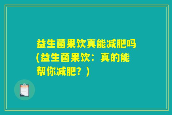 益生菌果饮真能减肥吗(益生菌果饮:真的能帮你减肥?) 益生菌果饮真能减肥吗(益生菌果饮:真的能帮你减肥?)