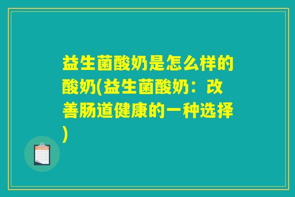 益生菌酸奶是怎么样的酸奶(益生菌酸奶：改善肠道健康的一种选择)
