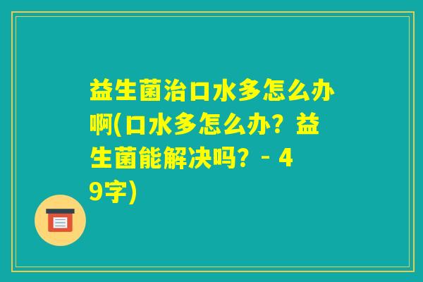 益生菌治口水多怎么办啊(口水多怎么办？益生菌能解决吗？- 49字)