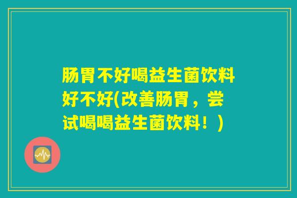 肠胃不好喝益生菌饮料好不好(改善肠胃,尝试喝喝益生菌饮料!) 肠胃不好喝益生菌饮料好不好(改善肠胃,尝试喝喝益生菌饮料!)