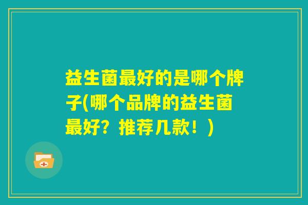 益生菌最好的是哪个牌子(哪个品牌的益生菌最好?推荐几款!) 益生菌最好的是哪个牌子(哪个品牌的益生菌最好?推荐几款!)