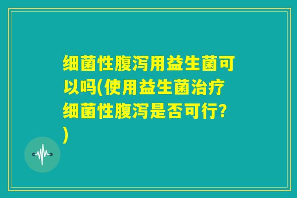 细菌性腹泻用益生菌可以吗(使用益生菌治疗细菌性腹泻是否可行?) 细菌性腹泻用益生菌可以吗(使用益生菌治疗细菌性腹泻是否可行?)