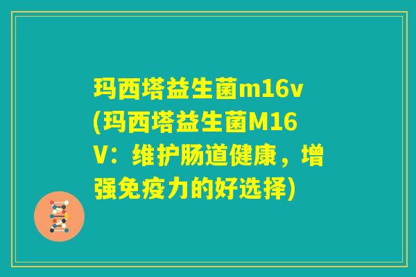 玛西塔益生菌m16v(玛西塔益生菌M16V:维护肠道健康,增强免疫力的好选择) 玛西塔益生菌m16v(玛西塔益生菌M16V:维护肠道健康,增强免疫力的好选择)