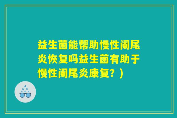 益生菌能帮助慢性阑尾炎恢复吗益生菌有助于慢性阑尾炎康复?) 益生菌能帮助慢性阑尾炎恢复吗益生菌有助于慢性阑尾炎康复?)