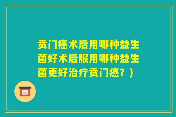 贲门癌术后用哪种益生菌好术后服用哪种益生菌更好治疗贲门癌?) 贲门癌术后用哪种益生菌好术后服用哪种益生菌更好治疗贲门癌?)