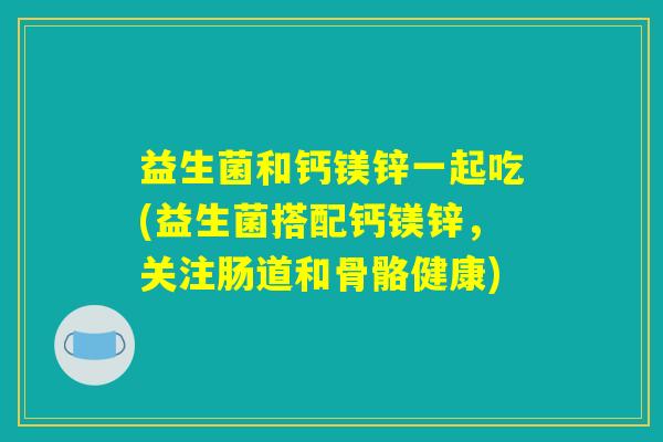 益生菌和钙镁锌一起吃(益生菌搭配钙镁锌，关注肠道和骨骼健康)