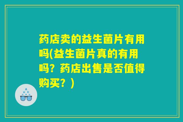 药店卖的益生菌片有用吗(益生菌片真的有用吗?药店出售是否值得购买?) 药店卖的益生菌片有用吗(益生菌片真的有用吗?药店出售是否值得购买?)
