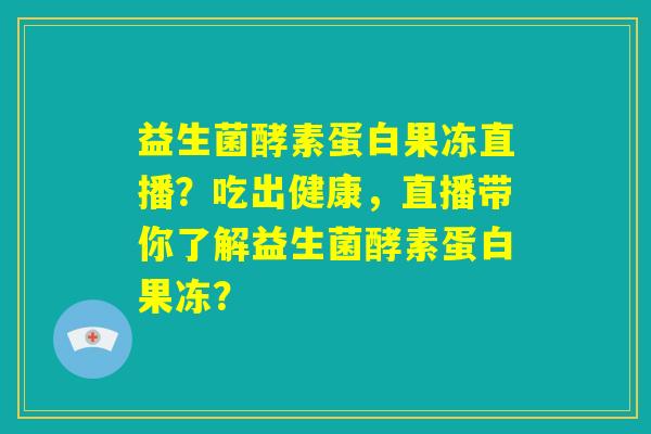 益生菌酵素蛋白果冻直播?吃出健康,直播带你了解益生菌酵素蛋白果冻? 益生菌酵素蛋白果冻直播?吃出健康,直播带你了解益生菌酵素蛋白果冻?