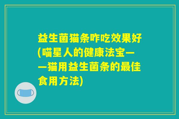 益生菌猫条咋吃效果好(喵星人的健康法宝——猫用益生菌条的最佳食用方法) 益生菌猫条咋吃效果好(喵星人的健康法宝——猫用益生菌条的最佳食用方法)