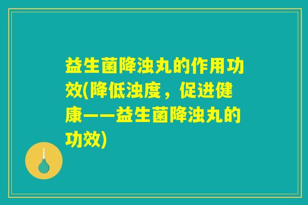 益生菌降浊丸的作用功效(降低浊度,促进健康——益生菌降浊丸的功效) 益生菌降浊丸的作用功效(降低浊度,促进健康——益生菌降浊丸的功效)