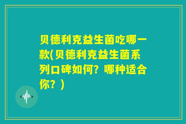 贝德利克益生菌吃哪一款(贝德利克益生菌系列口碑如何?哪种适合你?) 贝德利克益生菌吃哪一款(贝德利克益生菌系列口碑如何?哪种适合你?)