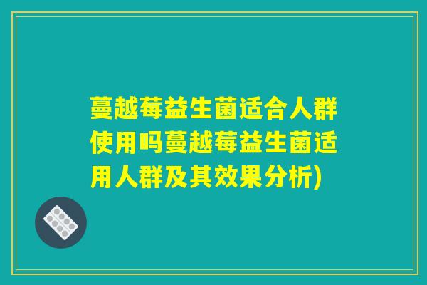 蔓越莓益生菌适合人群使用吗蔓越莓益生菌适用人群及其效果分析)