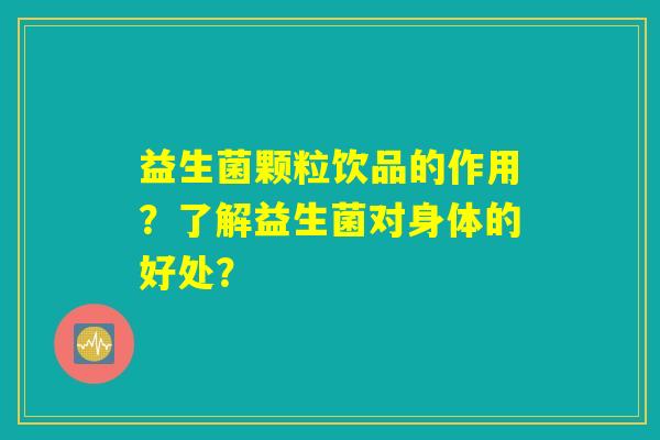 益生菌颗粒饮品的作用?了解益生菌对身体的好处? 益生菌颗粒饮品的作用?了解益生菌对身体的好处?