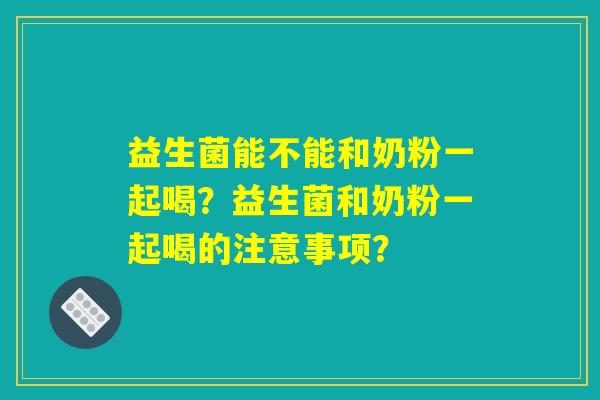 益生菌能不能和奶粉一起喝?益生菌和奶粉一起喝的注意事项? 益生菌能不能和奶粉一起喝?益生菌和奶粉一起喝的注意事项?