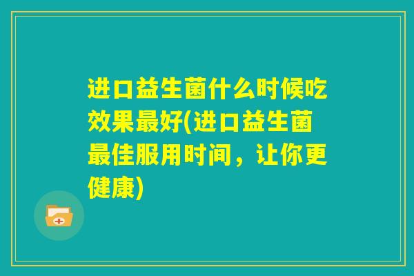 进口益生菌什么时候吃效果最好(进口益生菌最佳服用时间，让你更健康)