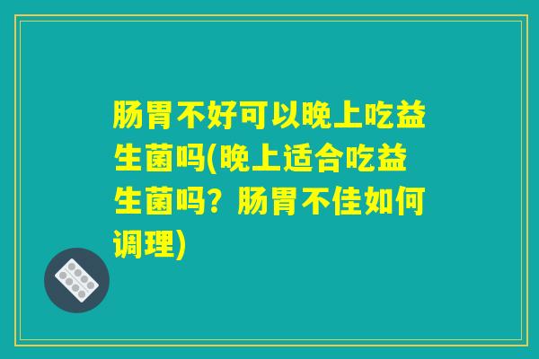 肠胃不好可以晚上吃益生菌吗(晚上适合吃益生菌吗？肠胃不佳如何调理)