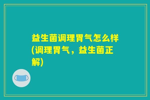 益生菌调理胃气怎么样(调理胃气，益生菌正解)