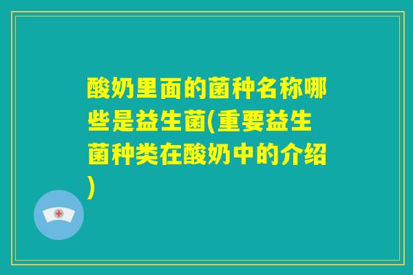 酸奶里面的菌种名称哪些是益生菌(重要益生菌种类在酸奶中的介绍) 酸奶里面的菌种名称哪些是益生菌(重要益生菌种类在酸奶中的介绍)