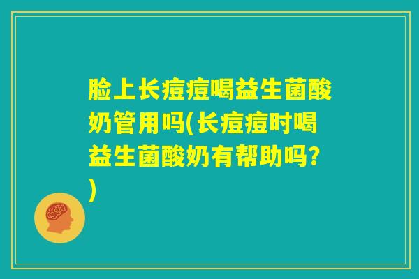 脸上长痘痘喝益生菌酸奶管用吗(长痘痘时喝益生菌酸奶有帮助吗？)