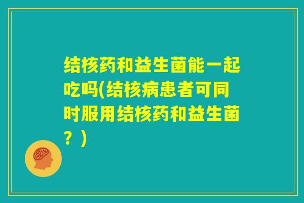 结核药和益生菌能一起吃吗(结核病患者可同时服用结核药和益生菌?) 结核药和益生菌能一起吃吗(结核病患者可同时服用结核药和益生菌?)