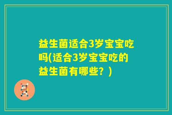 益生菌适合3岁宝宝吃吗(适合3岁宝宝吃的益生菌有哪些？)