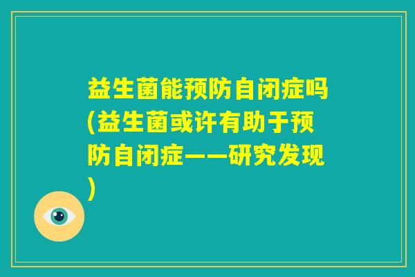 益生菌能预防自闭症吗(益生菌或许有助于预防自闭症——研究发现) 益生菌能预防自闭症吗(益生菌或许有助于预防自闭症——研究发现)