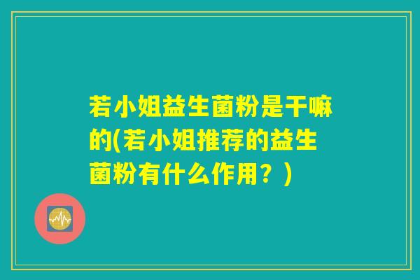 若小姐益生菌粉是干嘛的(若小姐推荐的益生菌粉有什么作用？)