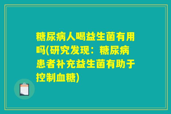 糖尿病人喝益生菌有用吗(研究发现：糖尿病患者补充益生菌有助于控制血糖)