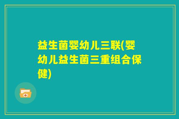 益生菌婴幼儿三联(婴幼儿益生菌三重组合保健) 益生菌婴幼儿三联(婴幼儿益生菌三重组合保健)