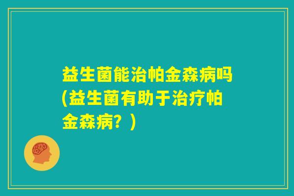 益生菌能治帕金森病吗(益生菌有助于治疗帕金森病？)