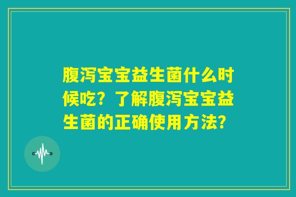 腹泻宝宝益生菌什么时候吃？了解腹泻宝宝益生菌的正确使用方法？