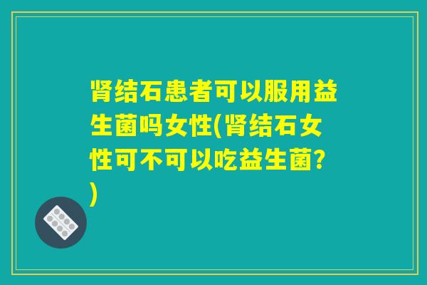 肾结石患者可以服用益生菌吗女性(肾结石女性可不可以吃益生菌？)