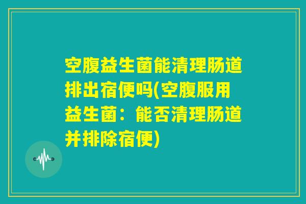 空腹益生菌能清理肠道排出宿便吗(空腹服用益生菌:能否清理肠道并排除宿便) 空腹益生菌能清理肠道排出宿便吗(空腹服用益生菌:能否清理肠道并排除宿便)