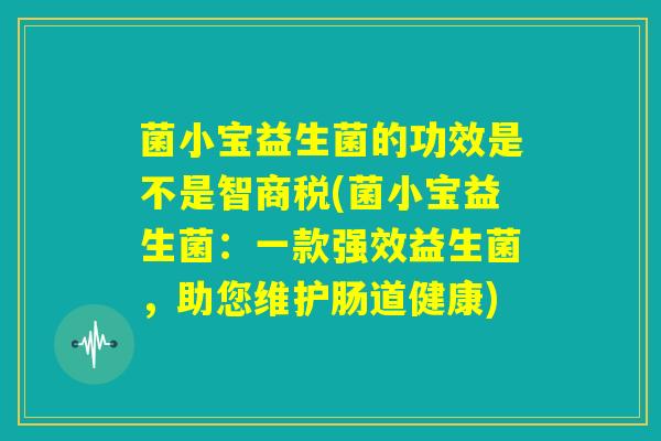 菌小宝益生菌的功效是不是智商税(菌小宝益生菌:一款强效益生菌,助您维护肠道健康) 菌小宝益生菌的功效是不是智商税(菌小宝益生菌:一款强效益生菌,助您维护肠道健康)