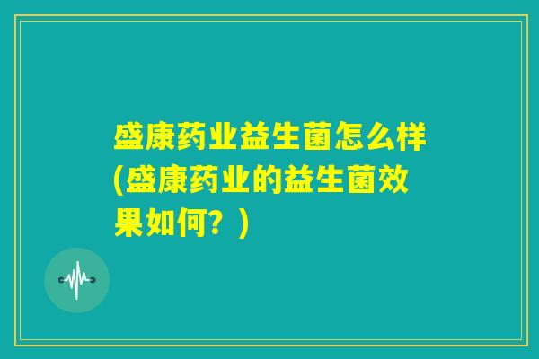 盛康药业益生菌怎么样(盛康药业的益生菌效果如何？)
