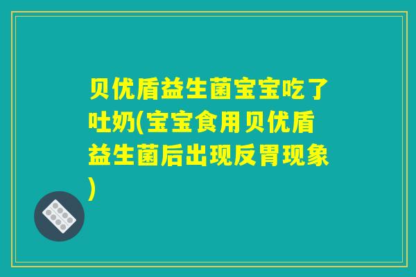 贝优盾益生菌宝宝吃了吐奶(宝宝食用贝优盾益生菌后出现反胃现象)