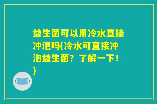 益生菌可以用冷水直接冲泡吗(冷水可直接冲泡益生菌？了解一下！)