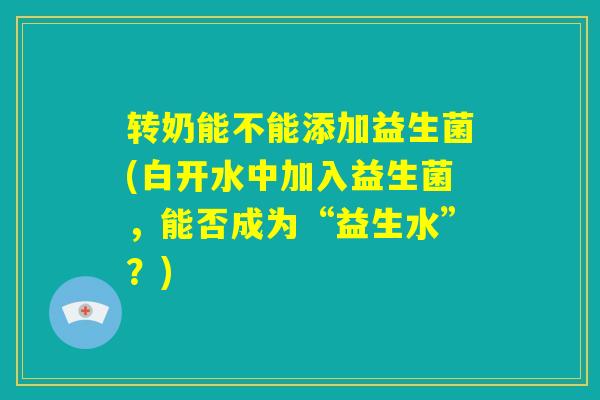 转奶能不能添加益生菌(白开水中加入益生菌，能否成为“益生水”？)
