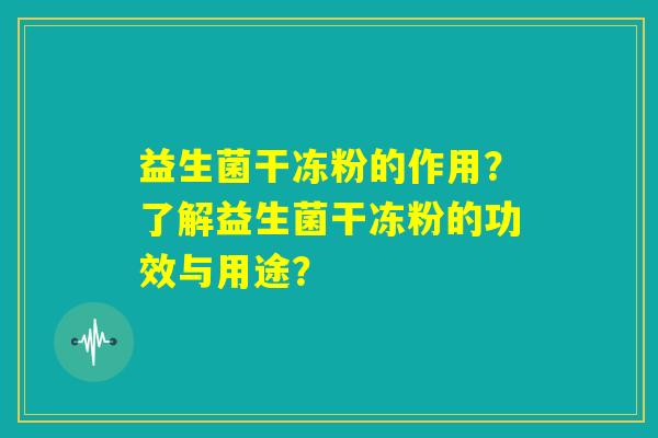 益生菌干冻粉的作用？了解益生菌干冻粉的功效与用途？