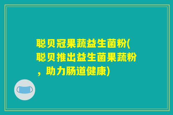 聪贝冠果蔬益生菌粉(聪贝推出益生菌果蔬粉，助力肠道健康)