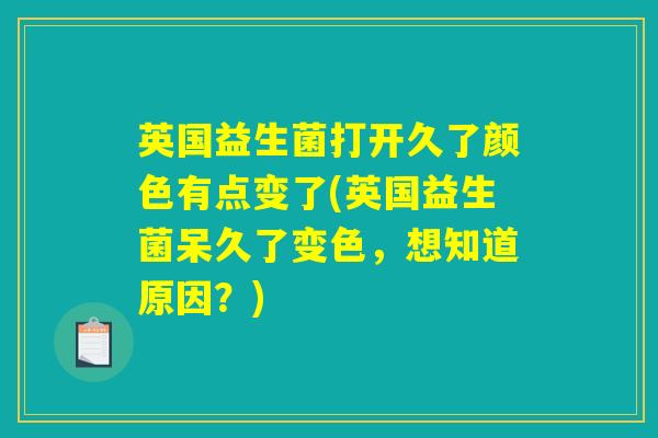 英国益生菌打开久了颜色有点变了(英国益生菌呆久了变色，想知道原因？)